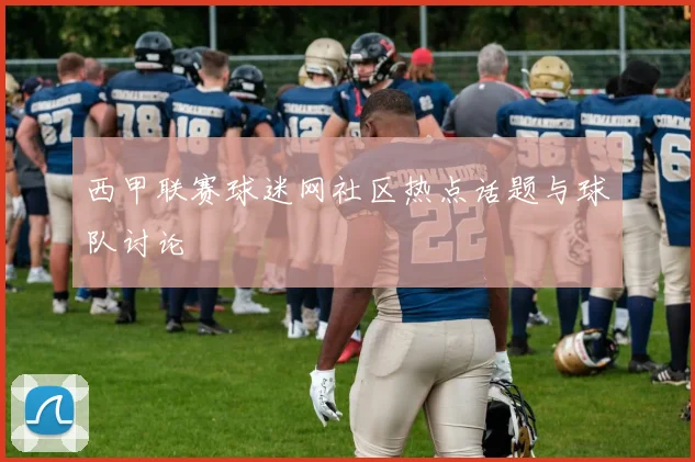 西甲联赛球迷网社区热点话题与球队讨论