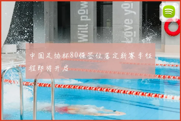 中国足协杯80强签位落定新赛季征程即将开启