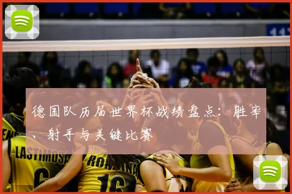 德国队历届世界杯战绩盘点：胜率、射手与关键比赛
