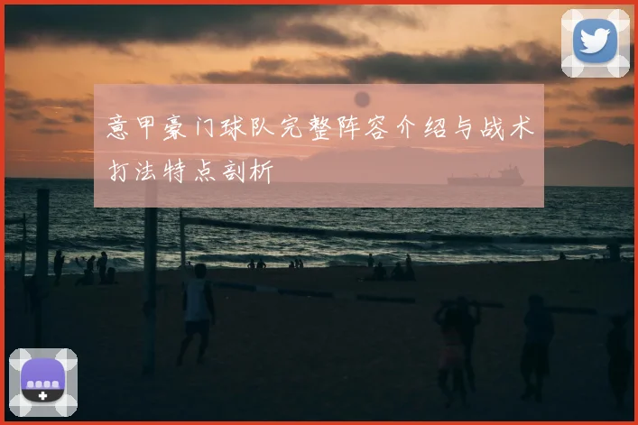 意甲豪门球队完整阵容介绍与战术打法特点剖析