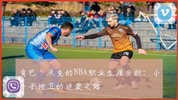 肯巴·沃克的NBA职业生涯分析：小个子控卫的逆袭之路