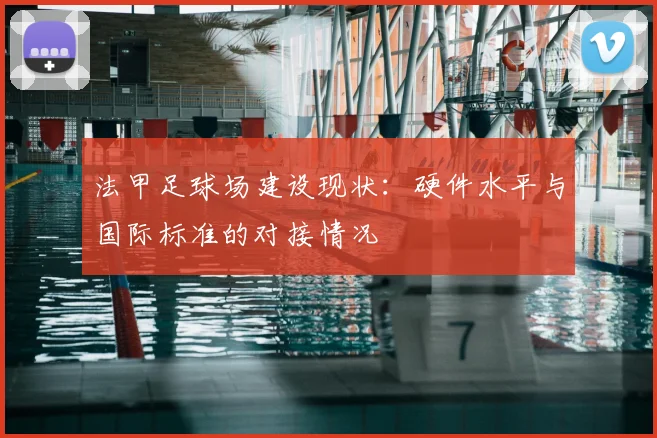 法甲足球场建设现状：硬件水平与国际标准的对接情况