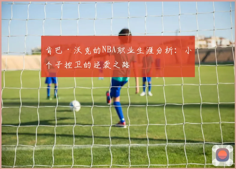 肯巴·沃克的NBA职业生涯分析:小个子控卫的逆袭之路