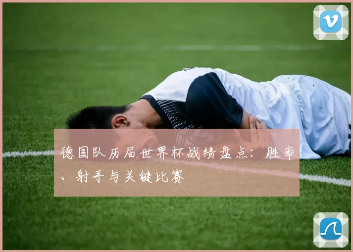 德国队历届世界杯战绩盘点：胜率、射手与关键比赛