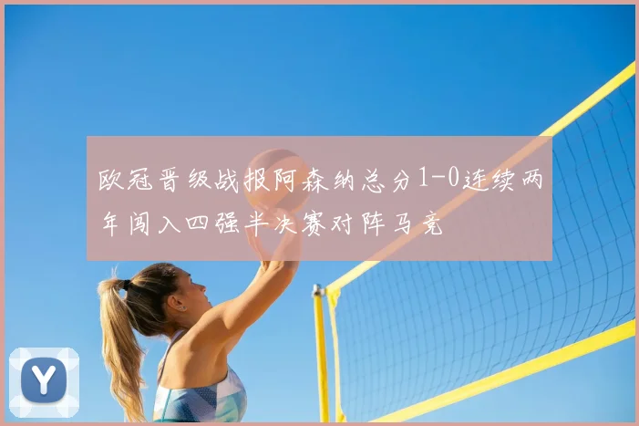 欧冠晋级战报阿森纳总分1-0连续两年闯入四强半决赛对阵马竞