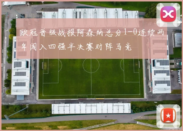 欧冠晋级战报阿森纳总分1-0连续两年闯入四强半决赛对阵马竞