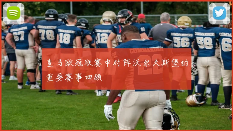 皇马欧冠联赛中对阵沃尔夫斯堡的重要赛事回顾