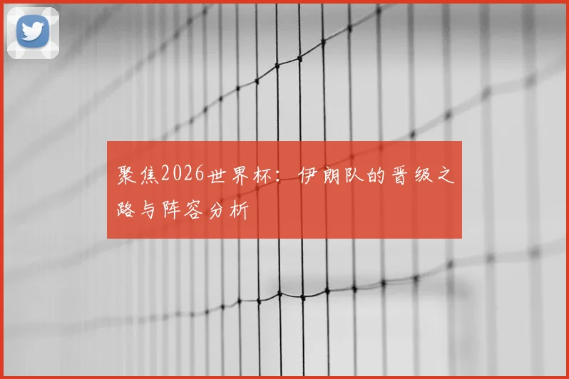 聚焦2026世界杯：伊朗队的晋级之路与阵容分析